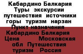 Кабардино Балкария Туры, экскурсии, путешествия, источники, горы, туризм, нарзан › Пункт назначения ­ Кабардино Балкария › Цена ­ 500 - Московская обл. Путешествия, туризм » Россия   